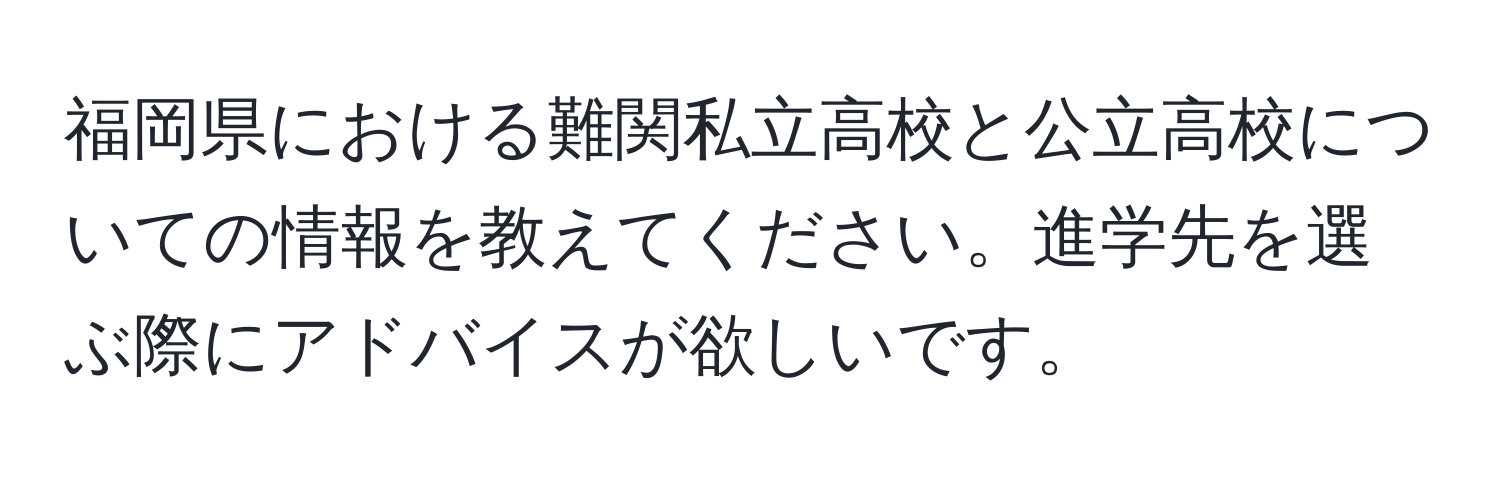 福岡県における難関私立高校と公立高校についての情報を教えてください。進学先を選ぶ際にアドバイスが欲しいです。