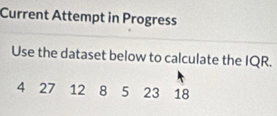 Current Attempt in Progress 
Use the dataset below to calculate the IQR.
4 27 12 8 5 23 18