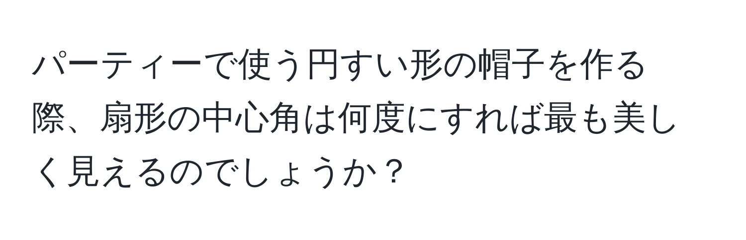 パーティーで使う円すい形の帽子を作る際、扇形の中心角は何度にすれば最も美しく見えるのでしょうか？