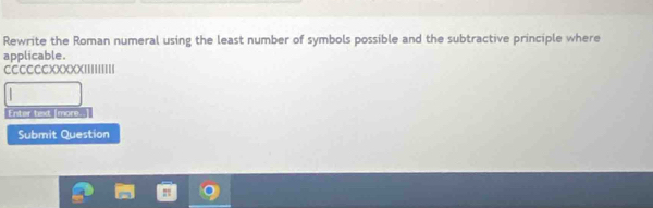 Rewrite the Roman numeral using the least number of symbols possible and the subtractive principle where 
applicable. 
CCCCCCXXXXXIIIIIIIII 
Enter text [more..] 
Submit Question