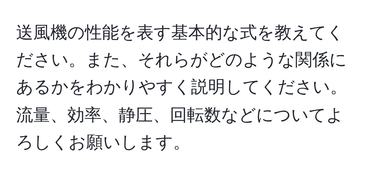 送風機の性能を表す基本的な式を教えてください。また、それらがどのような関係にあるかをわかりやすく説明してください。流量、効率、静圧、回転数などについてよろしくお願いします。