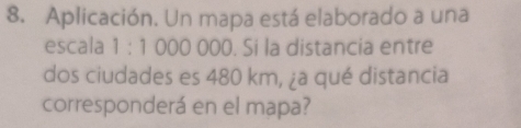 Aplicación. Un mapa está elaborado a una 
escala 1:1 000 000. Si la distancia entre 
dos ciudades es 480 km, ¿a qué distancia 
corresponderá en el mapa?