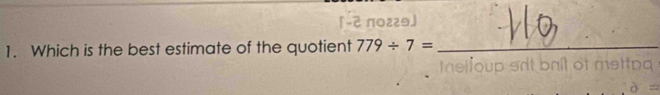 「-2 πо₂э」 
1. Which is the best estimate of the quotient 779/ 7= _ 
oup srt balt of mett