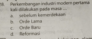 Perkembangan industri modern pertama
kali dilakukan pada masa ....
a. sebelum kemerdekaan
b. Orde Lama
c. Orde Baru
d. Reformasi