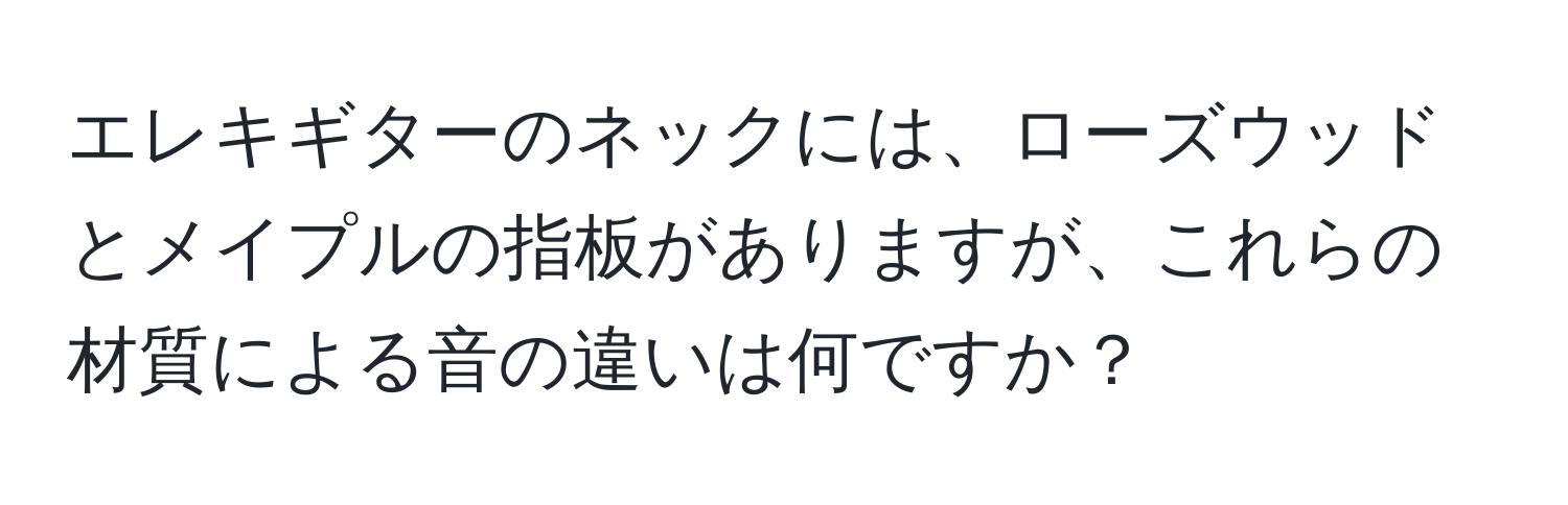 エレキギターのネックには、ローズウッドとメイプルの指板がありますが、これらの材質による音の違いは何ですか？