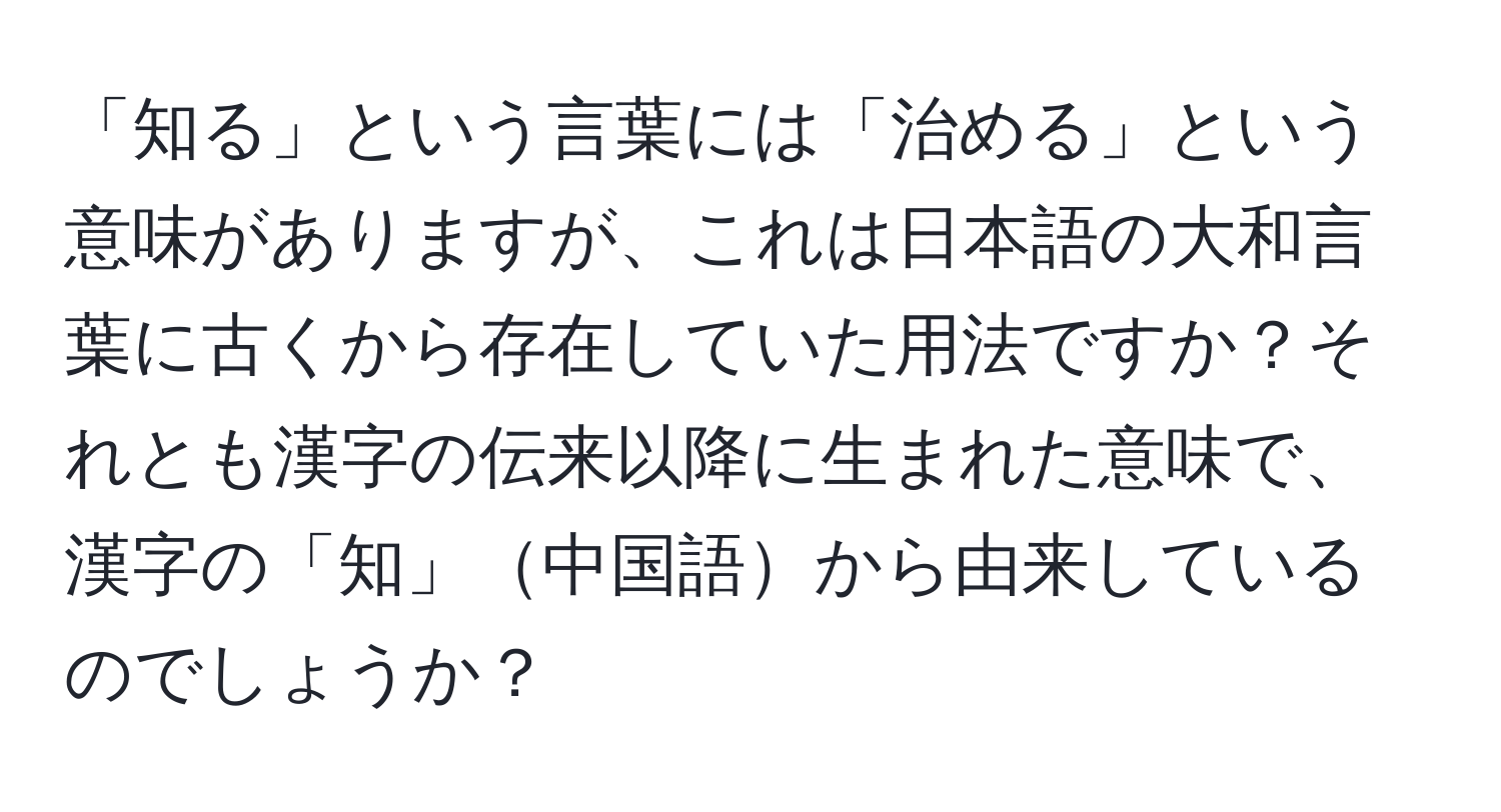 「知る」という言葉には「治める」という意味がありますが、これは日本語の大和言葉に古くから存在していた用法ですか？それとも漢字の伝来以降に生まれた意味で、漢字の「知」中国語から由来しているのでしょうか？