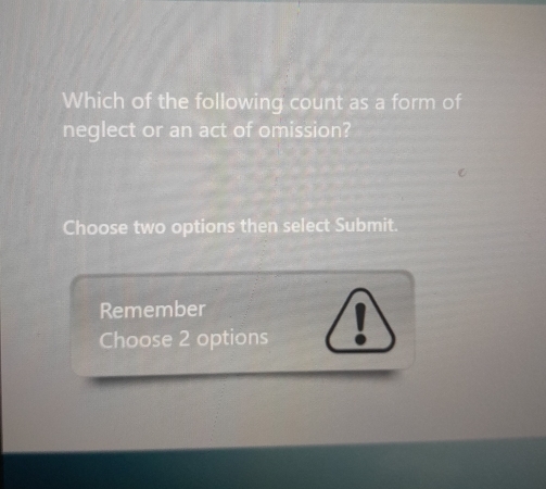 Which of the following count as a form of 
neglect or an act of omission? 
Choose two options then select Submit. 
Remember 
Choose 2 options