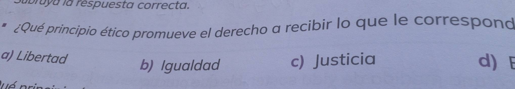 ubruya la respuesta correcta.
¿Qué principio ético promueve el derecho a recibir lo que le correspond
a) Libertad
b) Igualdad c) Justicia d) E