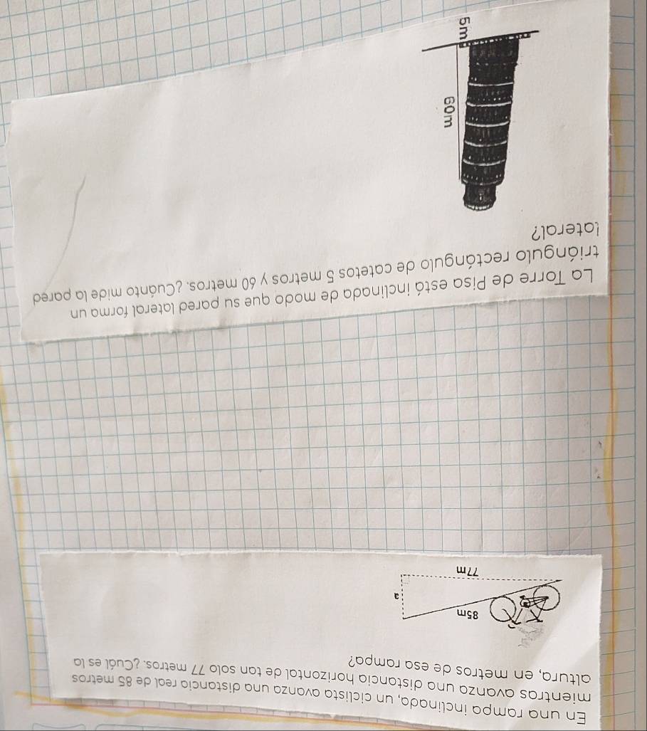 En una rampa inclinada, un ciclista avanza una distancia real de 85 metros
mientras avanza una distancia horizontal de tan solo 77 metros. ¿Cuál es la 
altura, en metros de esa rampa? 
La Torre de Pisa está inclinada de modo que su pared lateral forma un 
triángulo rectángulo de catetos 5 metros y 60 metros. ¿Cuánto mide la pared 
lateral?