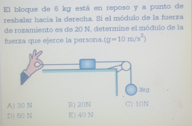 El bloque de 6 kg está en reposo y a punto de
resbalar hacia la derecha. Si el módulo de la fuerza
de rozamiento es de 20 N, determine el módulo de la
fuerza que ejerce la persona. (g=10m/s^2)
A) 30 N B) 20N C) 10N
D) 50 N E) 40 N