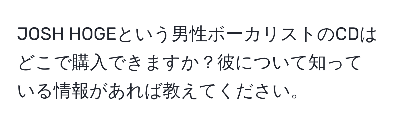 JOSH HOGEという男性ボーカリストのCDはどこで購入できますか？彼について知っている情報があれば教えてください。