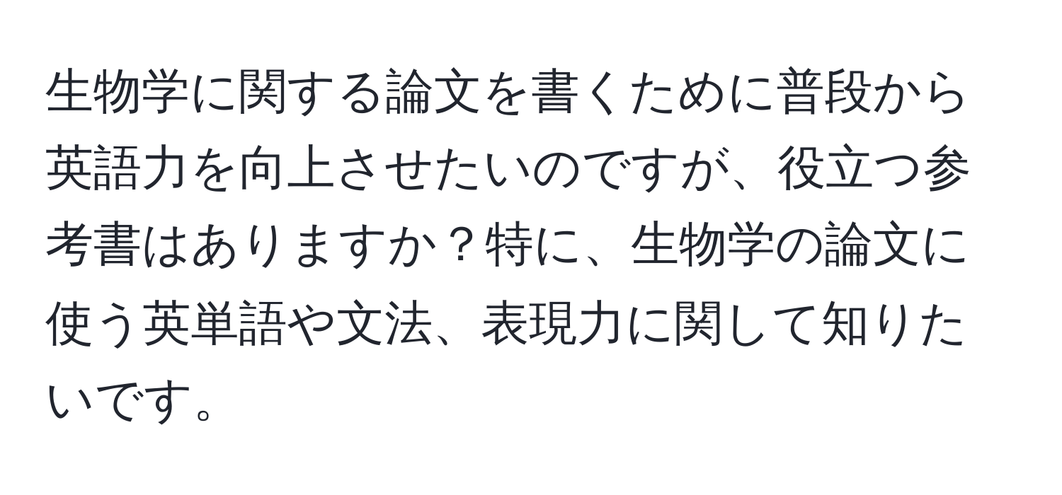 生物学に関する論文を書くために普段から英語力を向上させたいのですが、役立つ参考書はありますか？特に、生物学の論文に使う英単語や文法、表現力に関して知りたいです。