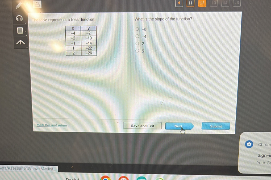 11 12 13 14 15
The table represents a linear function. What is the slope of the function?
-8
-4
2
5
Mark this and return Save and Exit Next Submit
* Chrom
Sign-il
Your G
vers/AssessmentViewer/Activit...