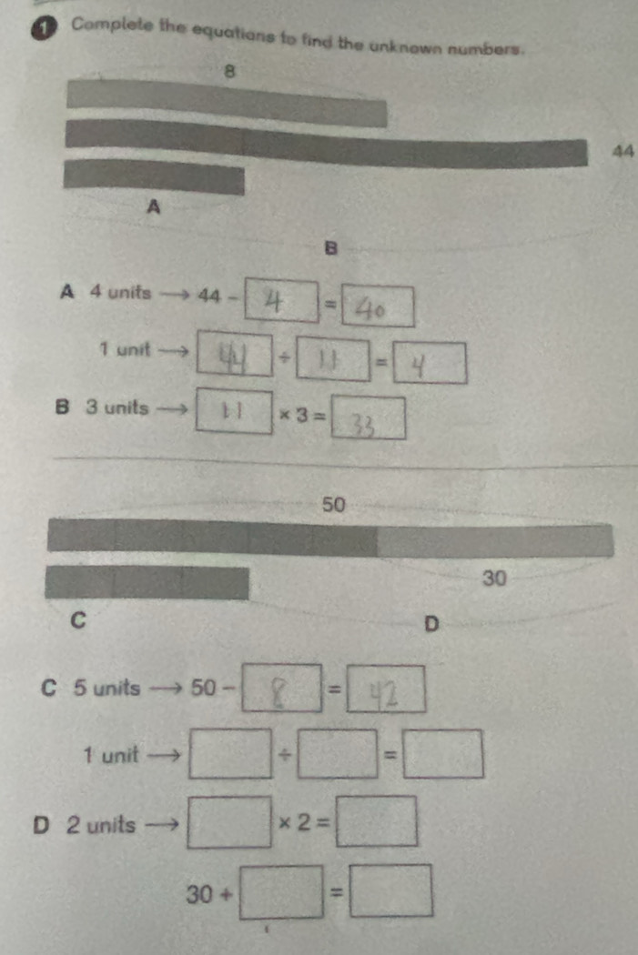 Complete the equations to find the unknown numbers.
8
44
A 
B 
A 4 units 44- =
1 unit 
÷ = 
B 3 units t 1 * 3=
50
30
C 
D 
C 5 units 50- =
1 unit □ / □ =□
D 2 units □ * 2=□
30+□ =□