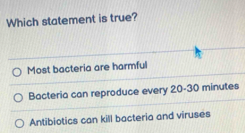 Which statement is true?
Most bacteria are harmful
Bacteria can reproduce every 20-30 minutes
Antibiotics can kill bacteria and viruses