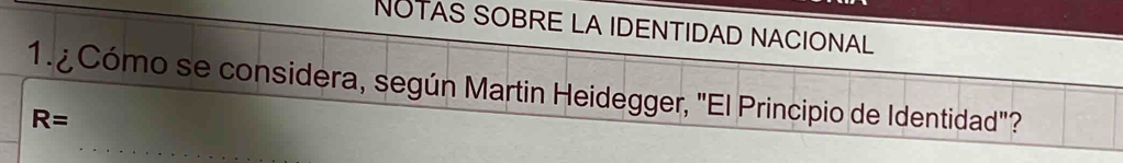 NOTAS SOBRE LA IDENTIDAD NACIONAL 
1.¿ Cómo se considera, según Martin Heidegger, "El Principio de Identidad"?
R=