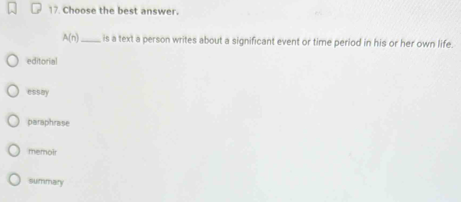 Choose the best answer.
A(n) _ is a text a person writes about a significant event or time period in his or her own life.
editorial
essay
paraphrase
memoir
summary