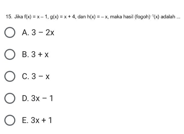 Jika f(x)=x-1, g(x)=x+4 , dan h(x)=-x , maka hasil (fogoh) ^-1(x) adalah ...
A. 3-2x
B. 3+x
C. 3-x
D. 3x-1
E. 3x+1