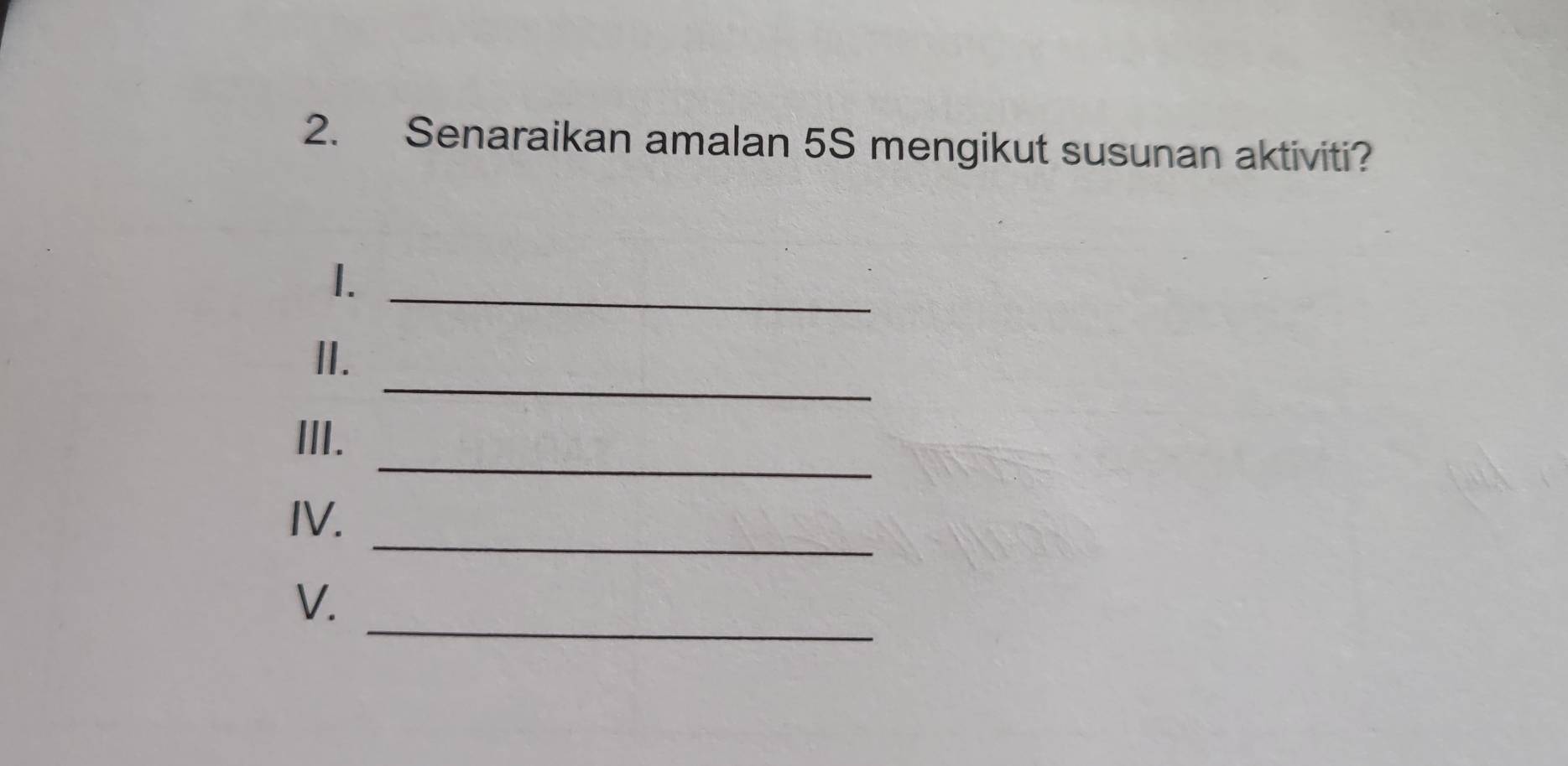 Senaraikan amalan 5S mengikut susunan aktiviti? 
I._ 
_ 
II. 
_ 
III. 
_ 
IV. 
_ 
V.