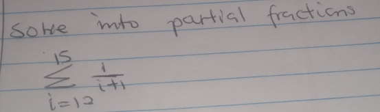 sore into partial fractions
sumlimits _(i=12)^(15) 1/i+1 