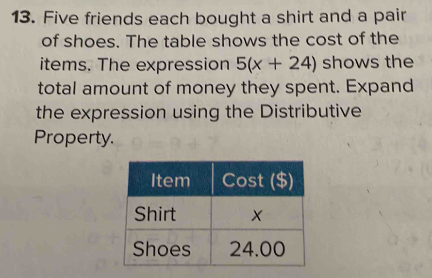 Five friends each bought a shirt and a pair
of shoes. The table shows the cost of the
items. The expression 5(x+24) shows the
total amount of money they spent. Expand
the expression using the Distributive
Property.