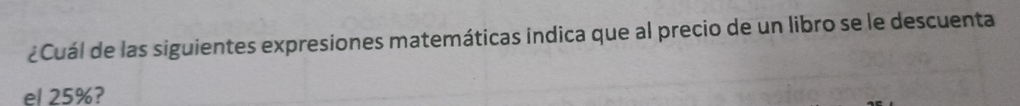 ¿Cuál de las siguientes expresiones matemáticas indica que al precio de un libro se le descuenta 
el 25%?