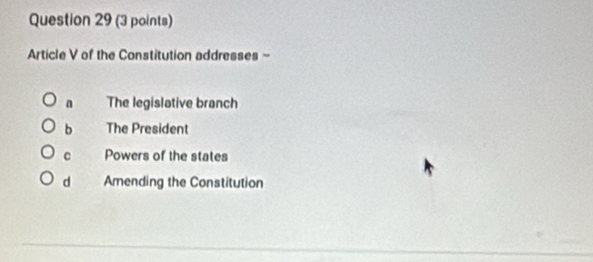 Article V of the Constitution addresses -
The legislative branch
b The President
C Powers of the states
d Amending the Constitution