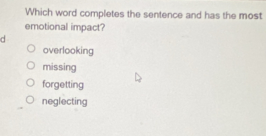 Which word completes the sentence and has the most
emotional impact?
d
overlooking
missing
forgetting
neglecting