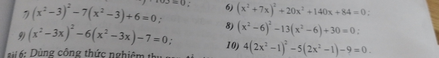 =0 : 
6) (x^2+7x)^2+20x^2+140x+84=0
(x^2-3)^2-7(x^2-3)+6=0 ' 
9) (x^2-3x)^2-6(x^2-3x)-7=0; 
8) (x^2-6)^2-13(x^2-6)+30=0. 
10) 4(2x^2-1)^2-5(2x^2-1)-9=0. 
2 i 6: Dùng công thức nghiêm thu