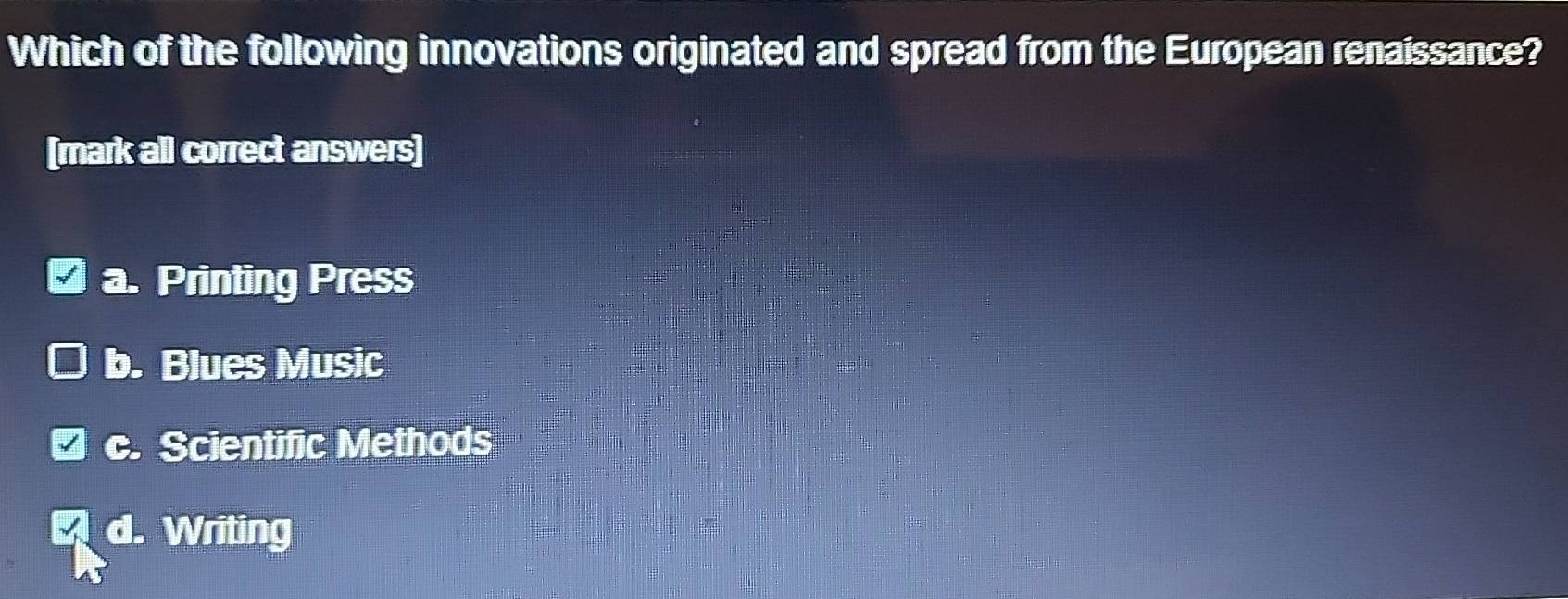 Which of the following innovations originated and spread from the European renaissance?
[mark all correct answers]
a. Printing Press
b. Blues Music
c. Scientific Methods
d. Writing