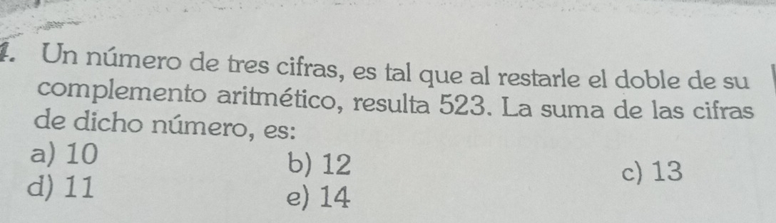 Un número de tres cifras, es tal que al restarle el doble de su
complemento aritmético, resulta 523. La suma de las cifras
de dicho número, es:
a) 10
b) 12
c) 13
d) 11 e) 14