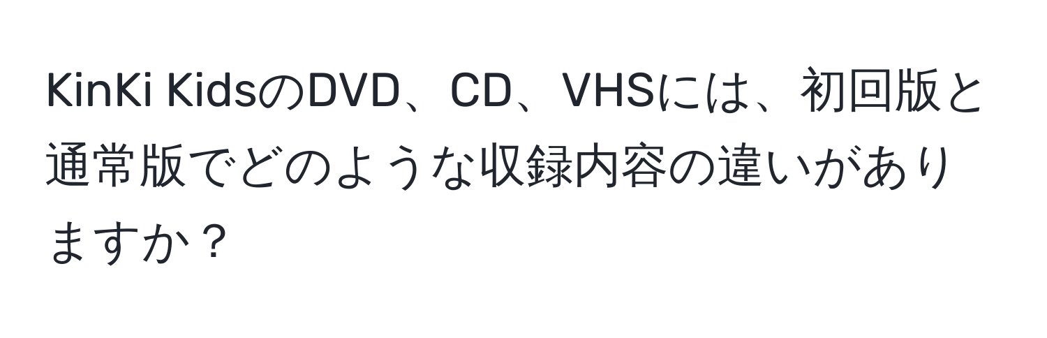 KinKi KidsのDVD、CD、VHSには、初回版と通常版でどのような収録内容の違いがありますか？