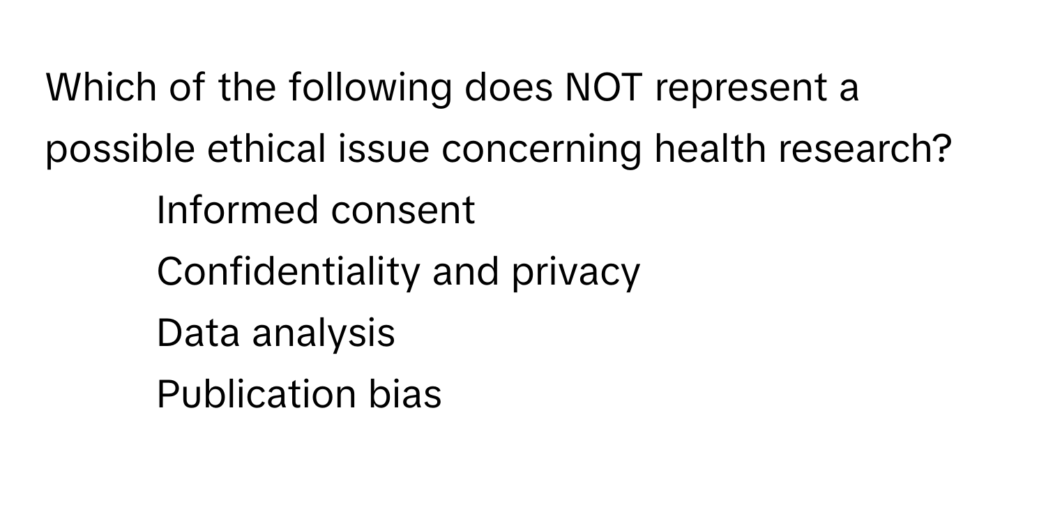 Which of the following does NOT represent a possible ethical issue concerning health research?

1) Informed consent 
2) Confidentiality and privacy 
3) Data analysis 
4) Publication bias