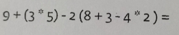 9+(3^*5)-2(8+3-4^*2)=