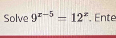 Solve 9^(x-5)=12^x. Ente