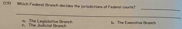 (19) Which Federal Branch decides the jurisdictions of Federal courts?
_
_
a. The Legislative Branch b. The Executive Branch
c. The Judicial Branch