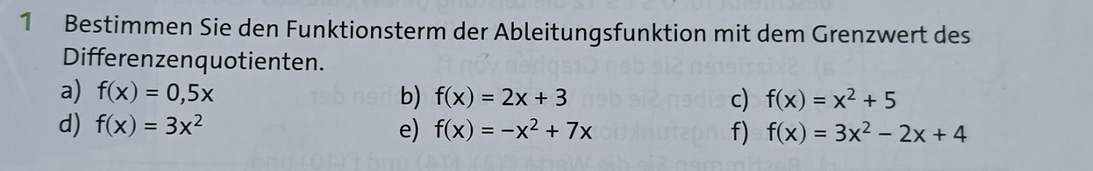 Bestimmen Sie den Funktionsterm der Ableitungsfunktion mit dem Grenzwert des 
Differenzenquotienten. 
a) f(x)=0,5x b) f(x)=2x+3 c) f(x)=x^2+5
d) f(x)=3x^2 e) f(x)=-x^2+7x f) f(x)=3x^2-2x+4