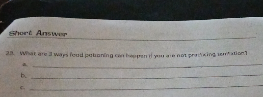 Short Answer 
23. What are 3 ways food poisoning can happen if you are not practicing sanitation? 
a,_ 
b._ 
C. 
_