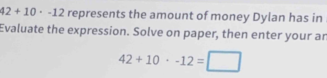 42+10· -12 represents the amount of money Dylan has in 
Evaluate the expression. Solve on paper, then enter your an
42+10· -12=□