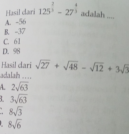 Hasil dari 125^(frac 2)3-27^(frac 4)3 adalah ....
A. -56
B. -37
C. 61
D. 98
Hasil dari sqrt(27)+sqrt(48)-sqrt(12)+3sqrt(3)
adalah …
A. 2sqrt(63)
3. 3sqrt(63)
8sqrt(3)
8sqrt(6)