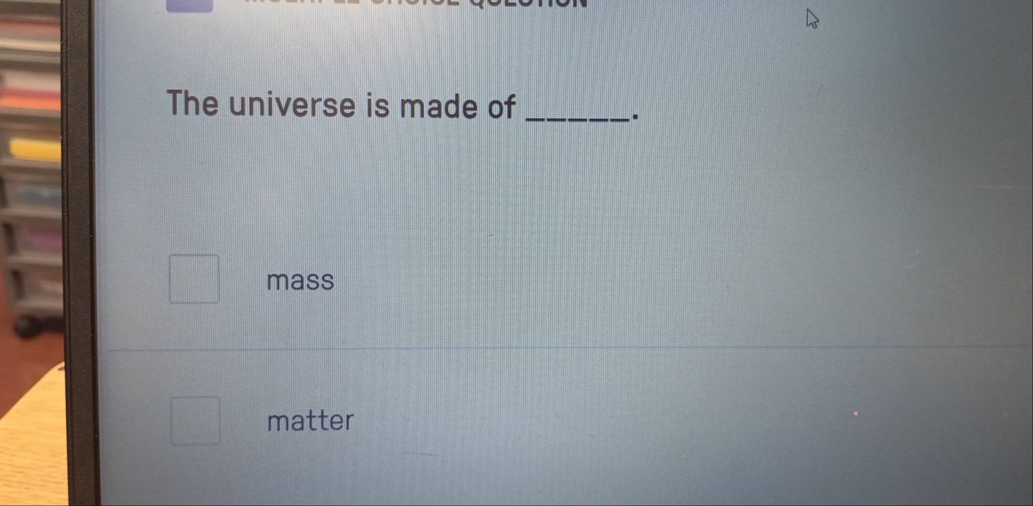 The universe is made of_
.
mass
matter