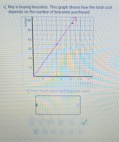 Rey is buying bracelets. This graph shows how the total cost 
depends on the number of bracelets purchased. 
L*How much does each bracelet cost?