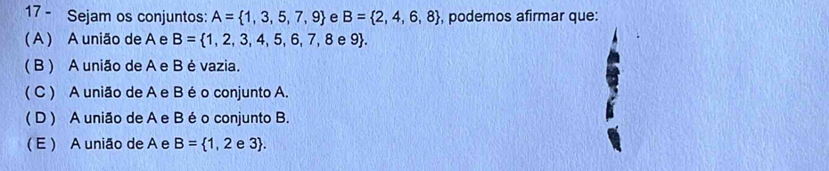 Sejam os conjuntos: A= 1,3,5,7,9 e B= 2,4,6,8 , podemos afirmar que:
( A ) A união de A e B= 1,2,3,4,5,6,7,8 e 9.
( B ) A união de A e B é vazia.
( C ) A união de A e B é o conjunto A.
( D ) A união de A e B é o conjunto B.
( E ) A união de A e B= 1,2e3.