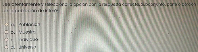 Lee atentamente y selecciona la opción con la respuesta correcta. Subconjunto, parte o porción
de la población de interés.
a. Población
b. Muestra
c. Individuo
d. Universo