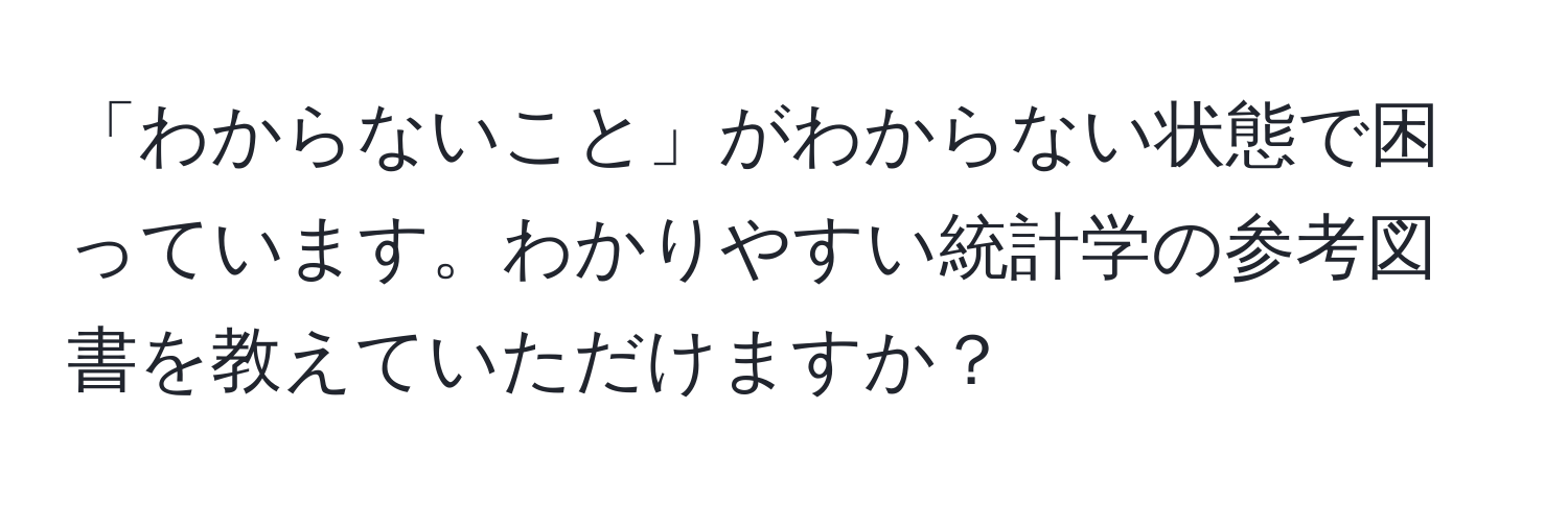 「わからないこと」がわからない状態で困っています。わかりやすい統計学の参考図書を教えていただけますか？