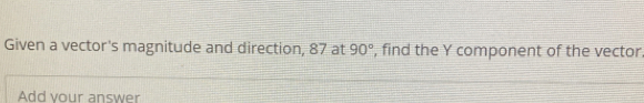 Given a vector's magnitude and direction, 87 at 90° , find the Y component of the vector 
Add vour answer