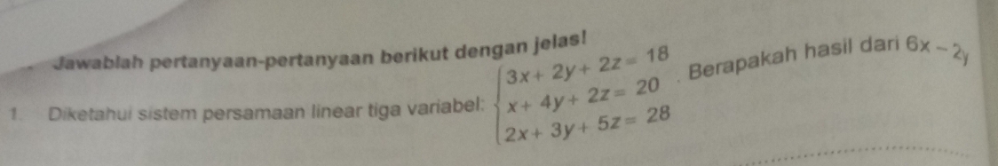 Jawablah pertanyaan-pertanyaan berikut dengan jelas!
1. Diketahui sistem persamaan linear tiga variabel: beginarrayl 3x+2y+2z=18 x+4y+2z=20 2x+3y+5z=28endarray. Berapakah hasil dari 6x-2y