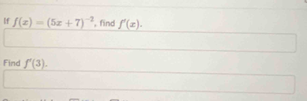 If f(x)=(5x+7)^-2 , fīnd f'(x). 
Find f'(3).