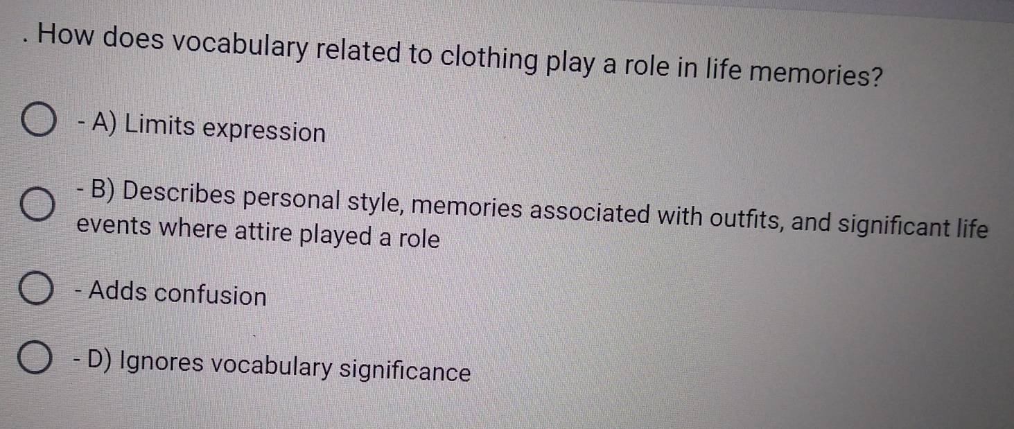 How does vocabulary related to clothing play a role in life memories?
- A) Limits expression
- B) Describes personal style, memories associated with outfits, and significant life
events where attire played a role
- Adds confusion
- D) Ignores vocabulary significance