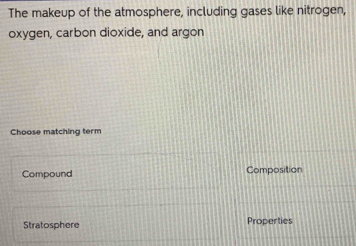 The makeup of the atmosphere, including gases like nitrogen,
oxygen, carbon dioxide, and argon
Choose matching term
Compound Composition
Stratosphere Properties